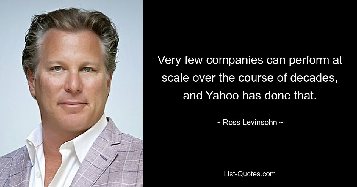 Very few companies can perform at scale over the course of decades, and Yahoo has done that. — © Ross Levinsohn