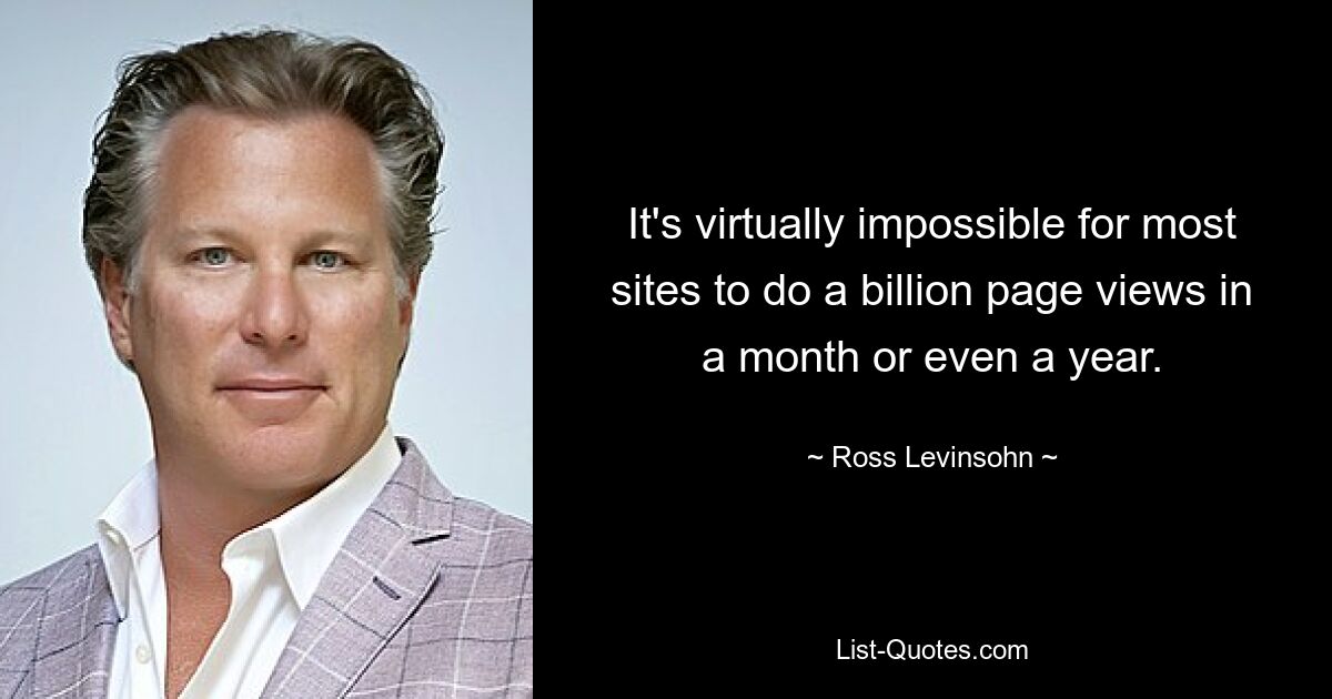 It's virtually impossible for most sites to do a billion page views in a month or even a year. — © Ross Levinsohn