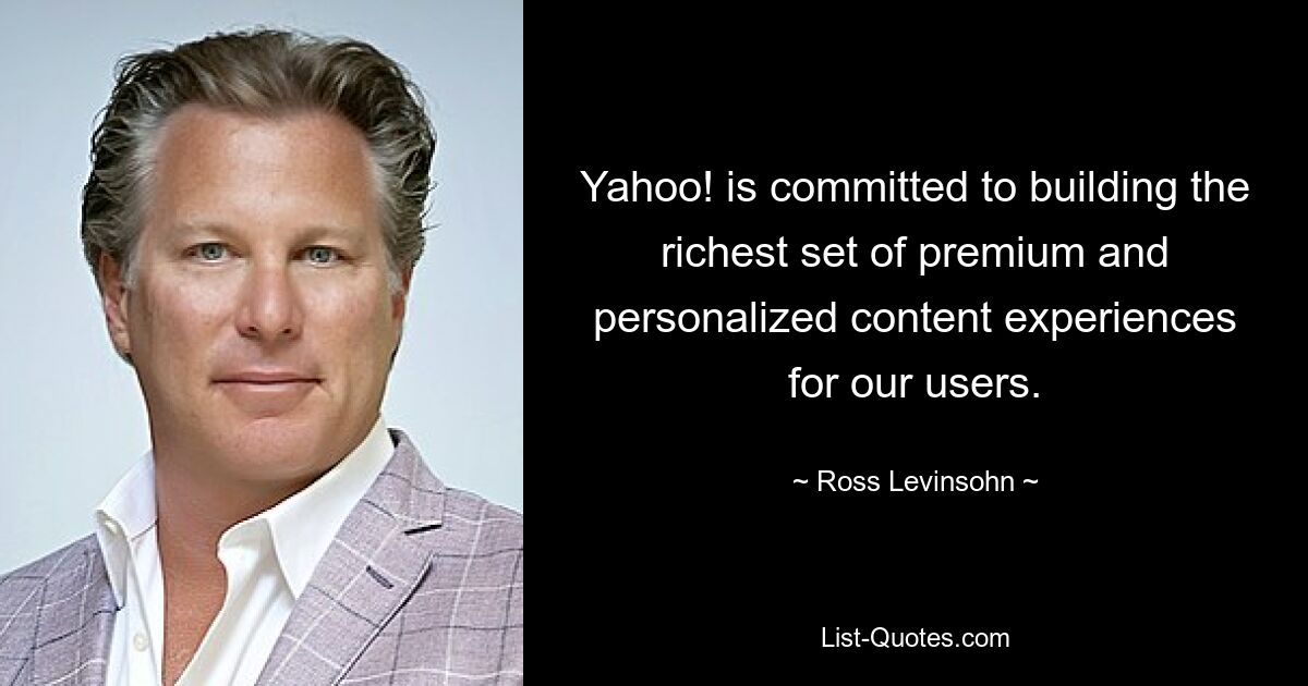 Yahoo! is committed to building the richest set of premium and personalized content experiences for our users. — © Ross Levinsohn