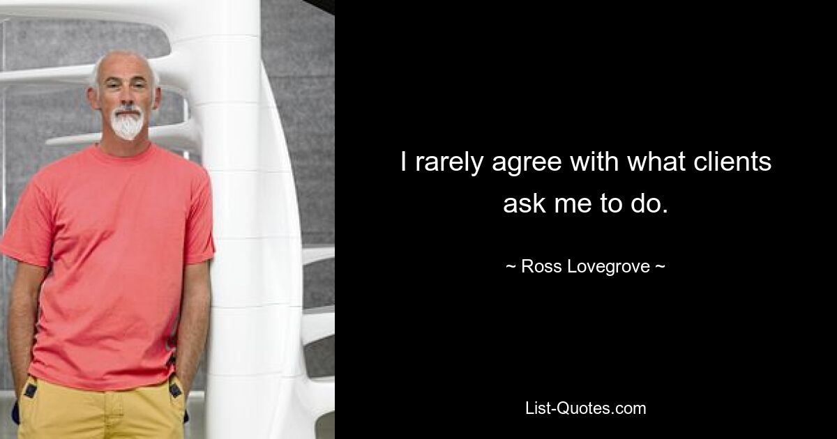 I rarely agree with what clients ask me to do. — © Ross Lovegrove