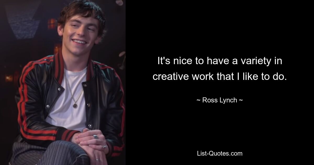 It's nice to have a variety in creative work that I like to do. — © Ross Lynch