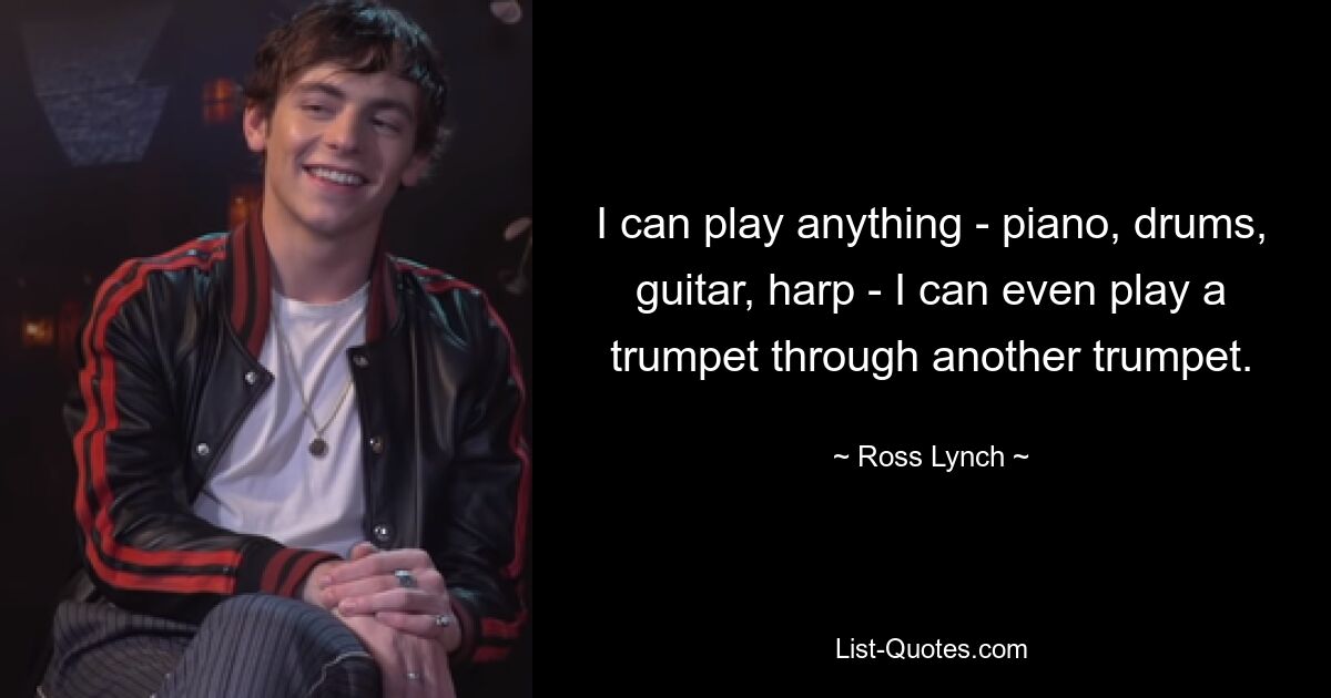 I can play anything - piano, drums, guitar, harp - I can even play a trumpet through another trumpet. — © Ross Lynch