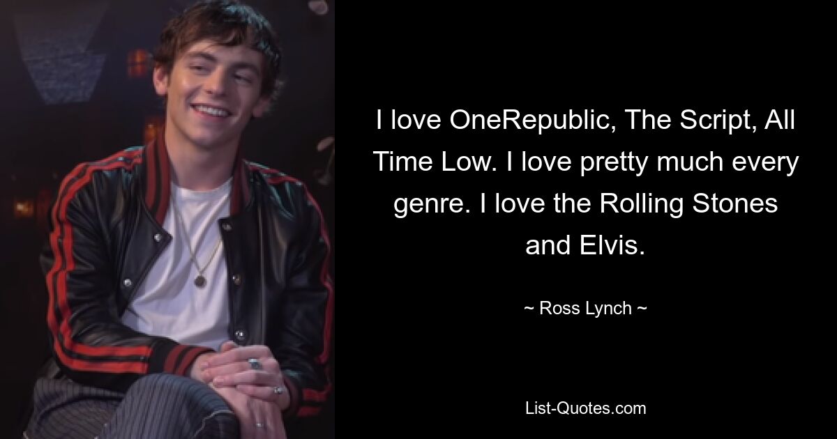 I love OneRepublic, The Script, All Time Low. I love pretty much every genre. I love the Rolling Stones and Elvis. — © Ross Lynch