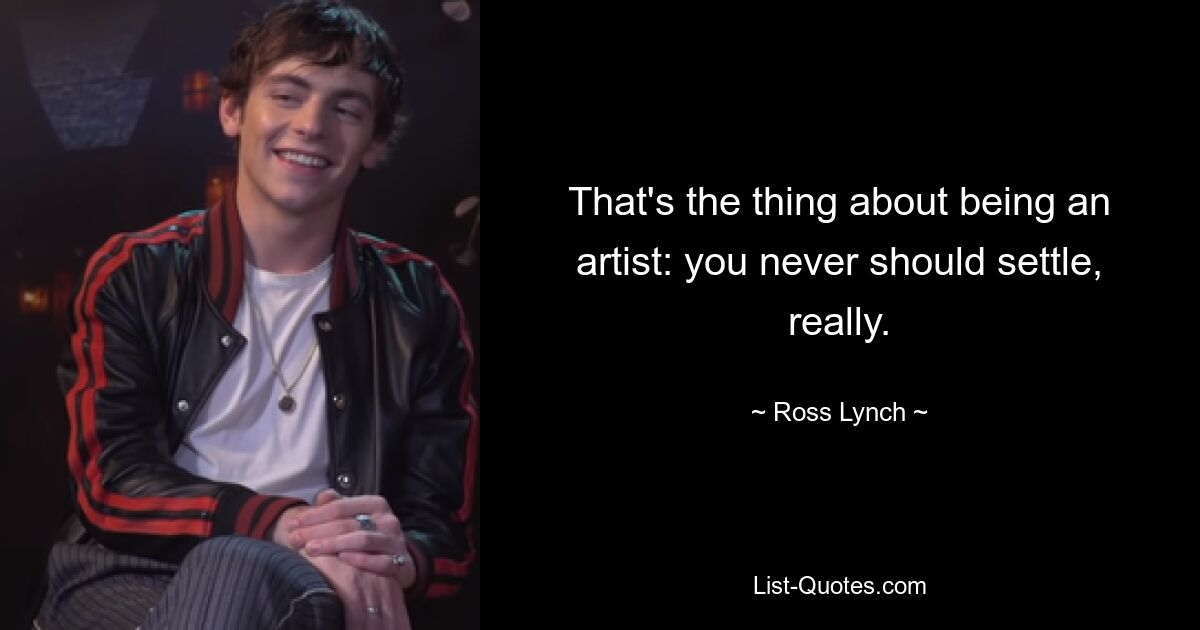 That's the thing about being an artist: you never should settle, really. — © Ross Lynch