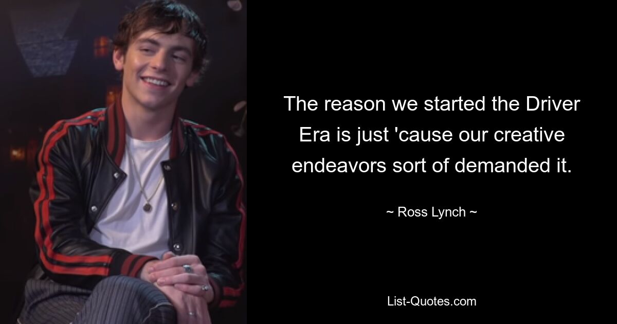 The reason we started the Driver Era is just 'cause our creative endeavors sort of demanded it. — © Ross Lynch