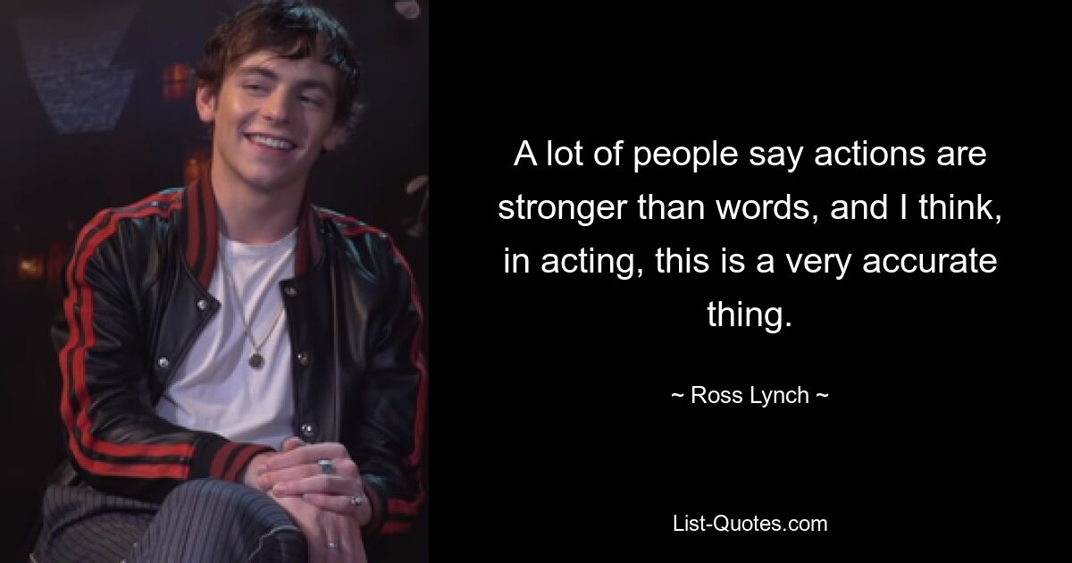 A lot of people say actions are stronger than words, and I think, in acting, this is a very accurate thing. — © Ross Lynch