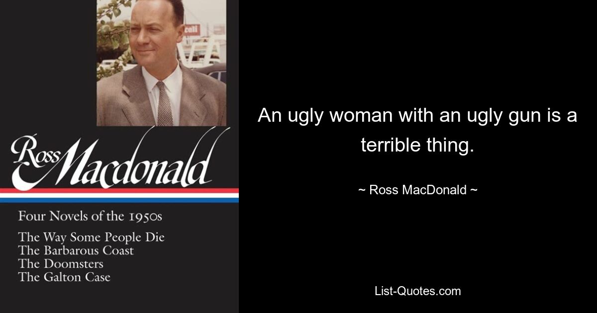 An ugly woman with an ugly gun is a terrible thing. — © Ross MacDonald