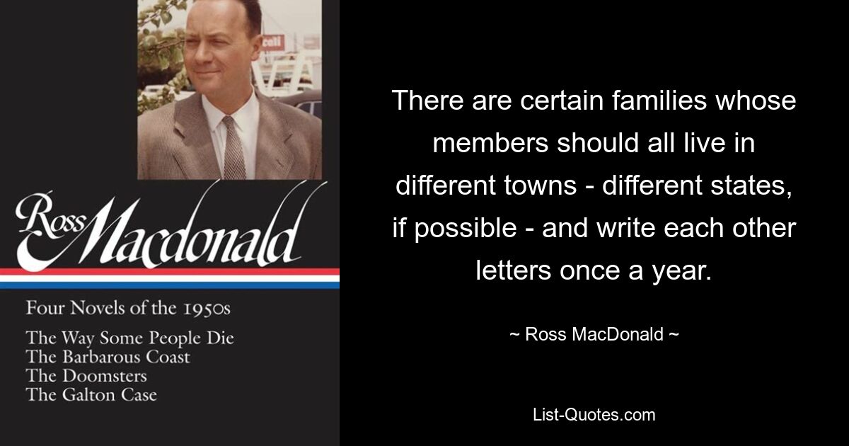 There are certain families whose members should all live in different towns - different states, if possible - and write each other letters once a year. — © Ross MacDonald