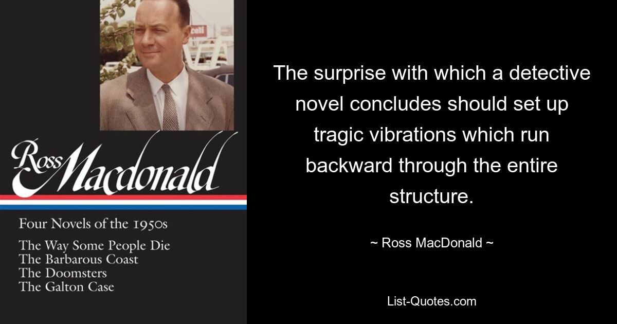 The surprise with which a detective novel concludes should set up tragic vibrations which run backward through the entire structure. — © Ross MacDonald