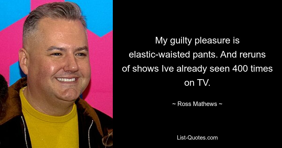 My guilty pleasure is elastic-waisted pants. And reruns of shows Ive already seen 400 times on TV. — © Ross Mathews