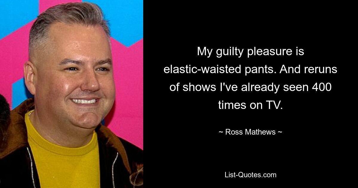 My guilty pleasure is elastic-waisted pants. And reruns of shows I've already seen 400 times on TV. — © Ross Mathews