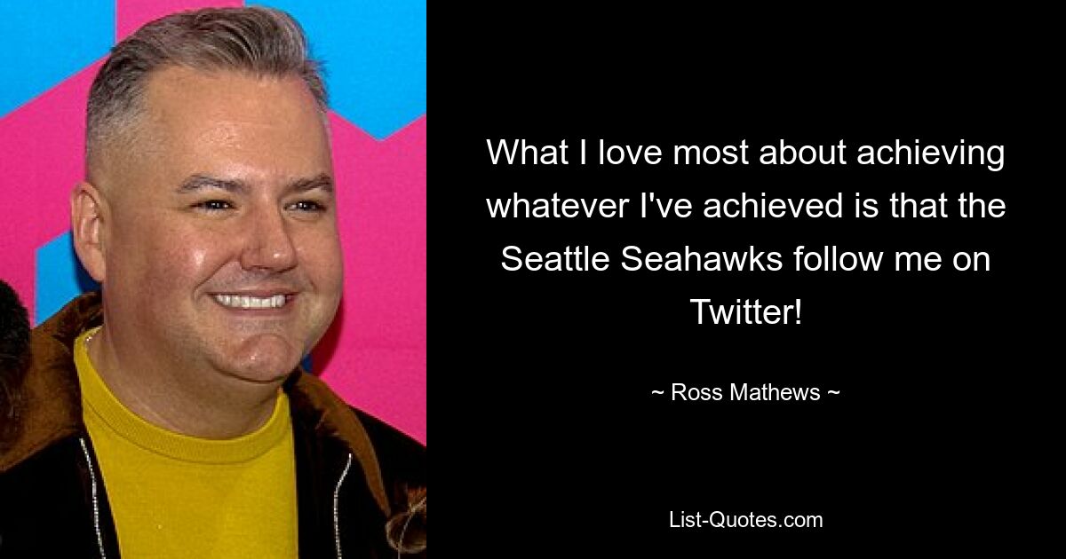 What I love most about achieving whatever I've achieved is that the Seattle Seahawks follow me on Twitter! — © Ross Mathews