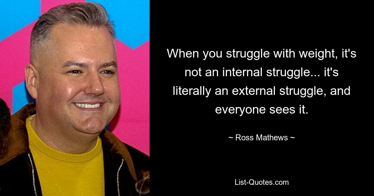 When you struggle with weight, it's not an internal struggle... it's literally an external struggle, and everyone sees it. — © Ross Mathews