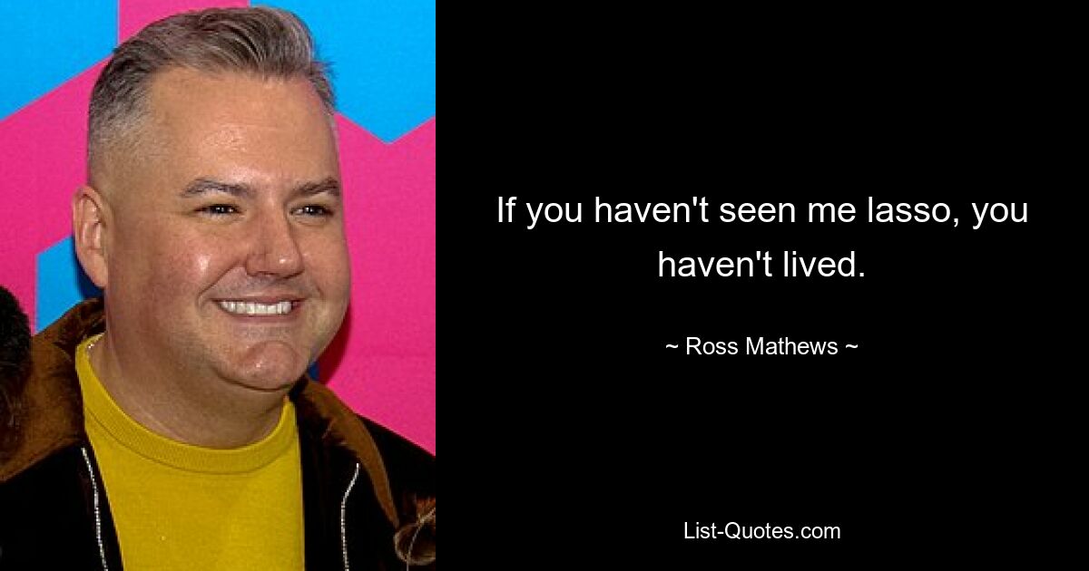 If you haven't seen me lasso, you haven't lived. — © Ross Mathews