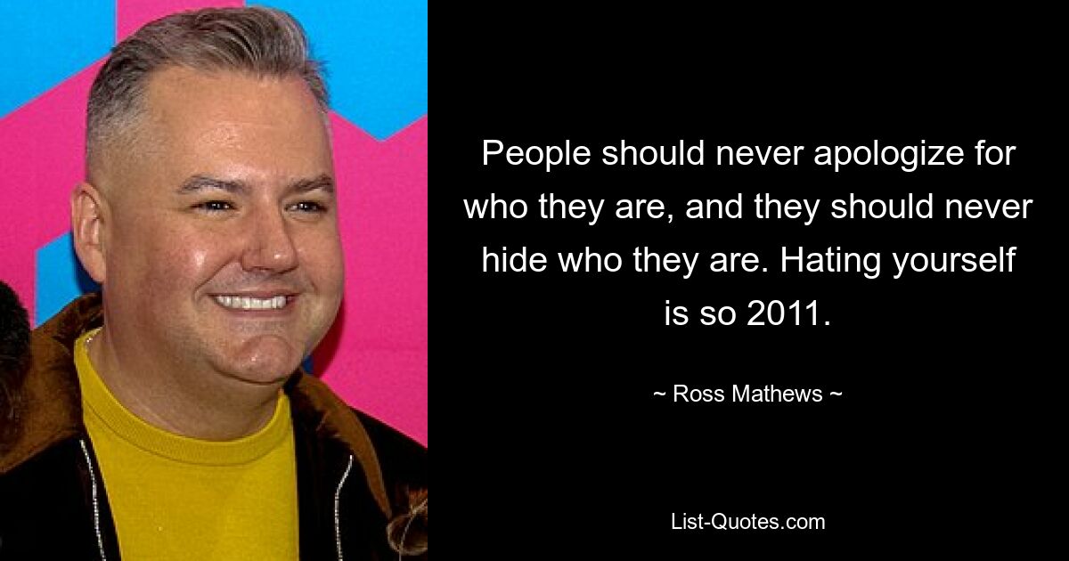 People should never apologize for who they are, and they should never hide who they are. Hating yourself is so 2011. — © Ross Mathews