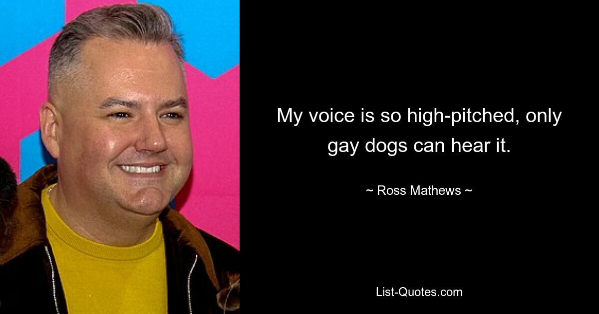 My voice is so high-pitched, only gay dogs can hear it. — © Ross Mathews