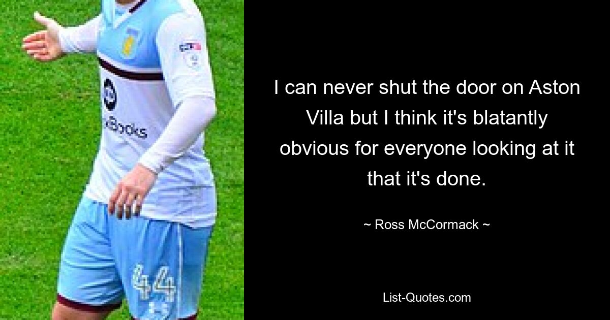 I can never shut the door on Aston Villa but I think it's blatantly obvious for everyone looking at it that it's done. — © Ross McCormack