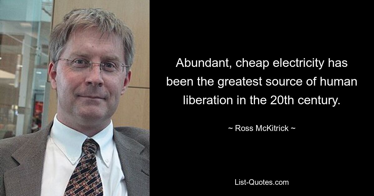 Abundant, cheap electricity has been the greatest source of human liberation in the 20th century. — © Ross McKitrick