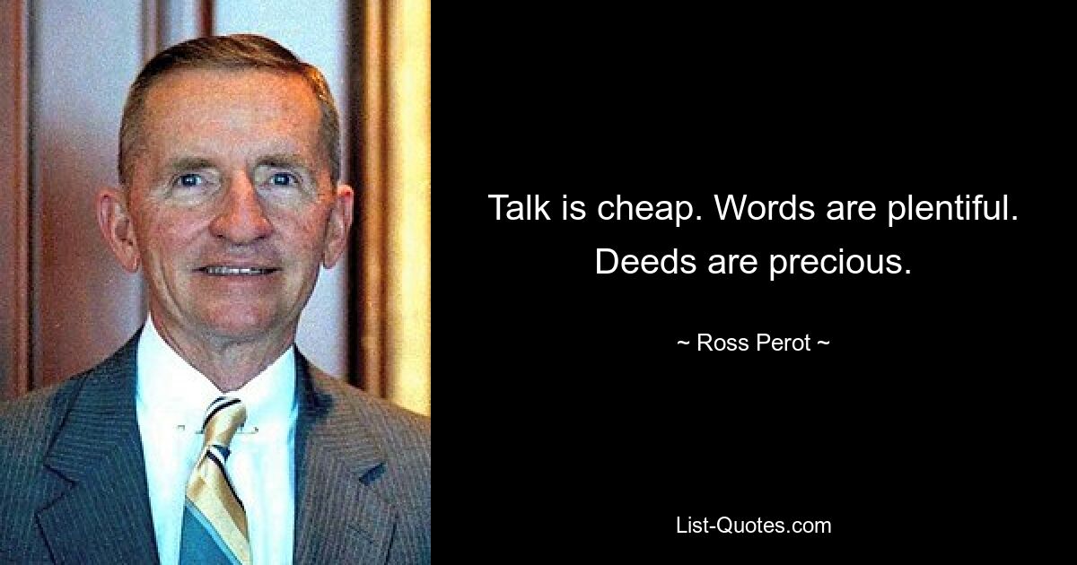 Talk is cheap. Words are plentiful. Deeds are precious. — © Ross Perot