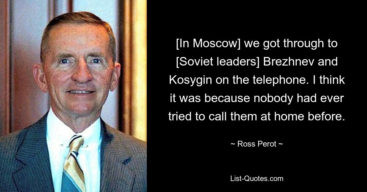 [In Moscow] we got through to [Soviet leaders] Brezhnev and Kosygin on the telephone. I think it was because nobody had ever tried to call them at home before. — © Ross Perot