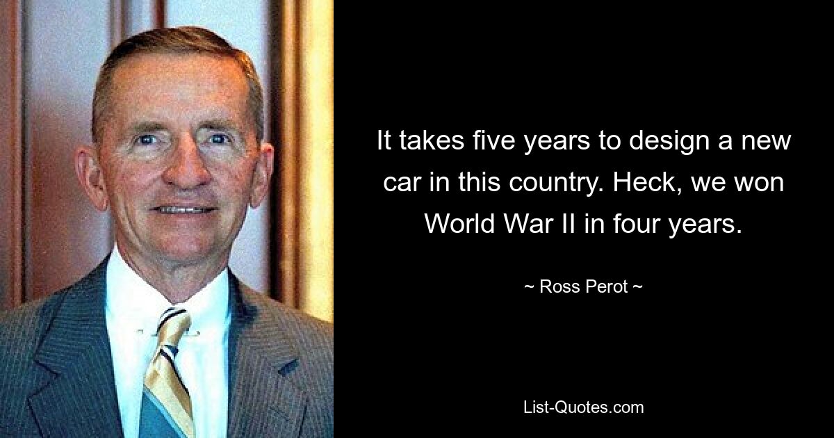 It takes five years to design a new car in this country. Heck, we won World War II in four years. — © Ross Perot