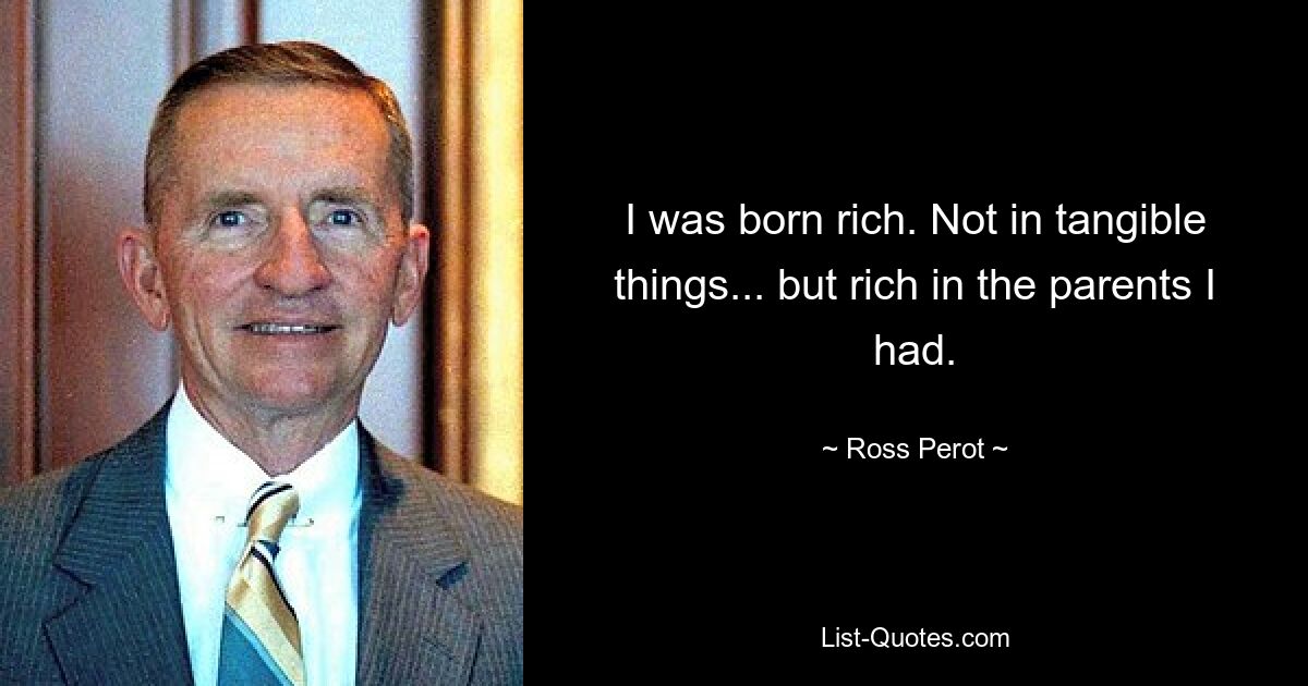 I was born rich. Not in tangible things... but rich in the parents I had. — © Ross Perot