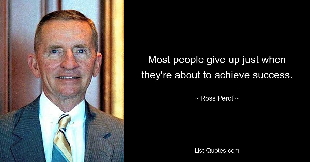 Most people give up just when they're about to achieve success. — © Ross Perot