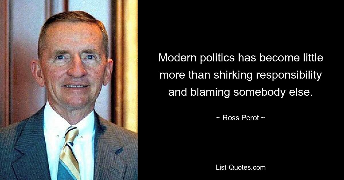 Modern politics has become little more than shirking responsibility and blaming somebody else. — © Ross Perot