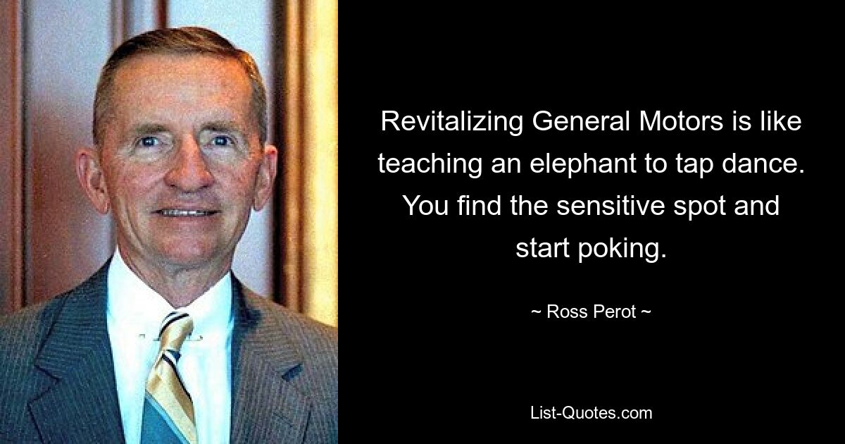 Revitalizing General Motors is like teaching an elephant to tap dance. You find the sensitive spot and start poking. — © Ross Perot