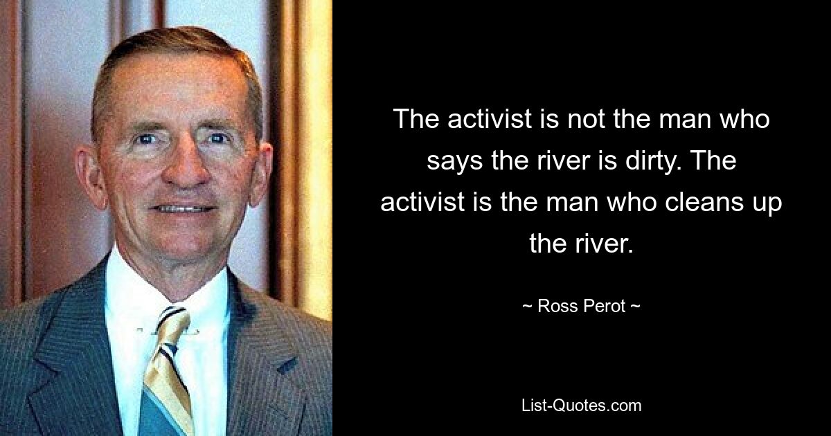 The activist is not the man who says the river is dirty. The activist is the man who cleans up the river. — © Ross Perot