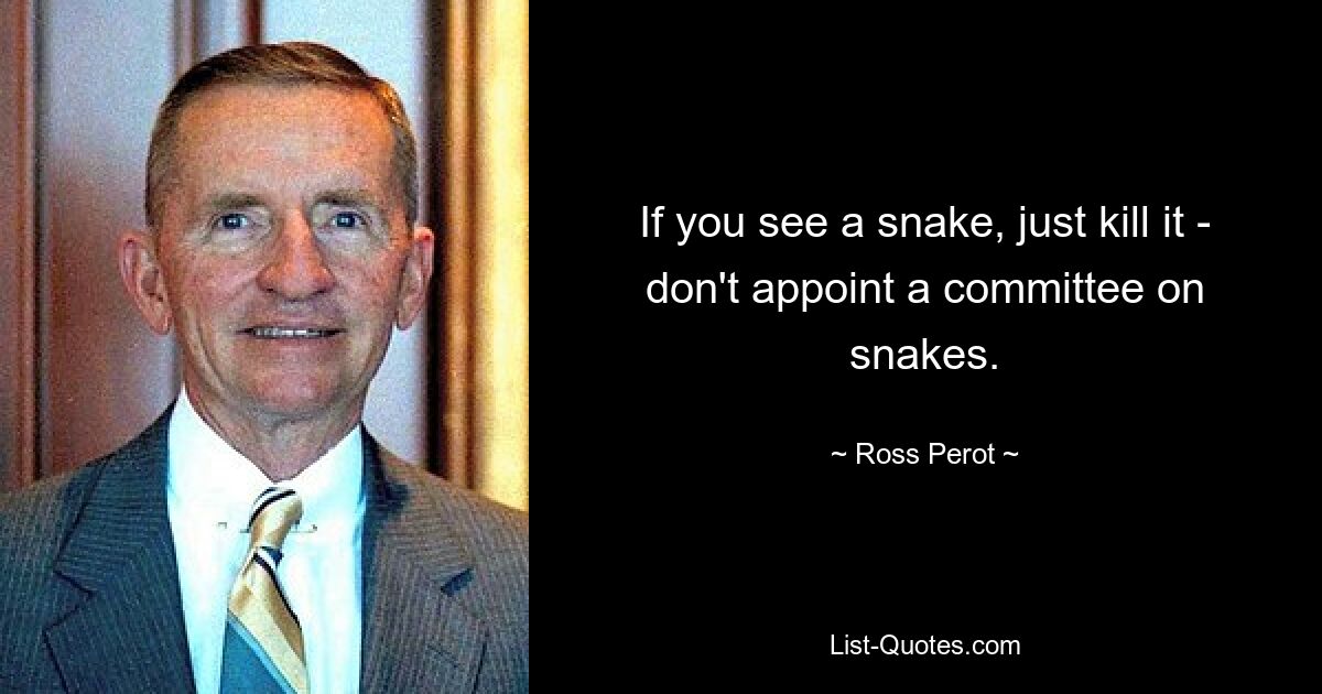 If you see a snake, just kill it - don't appoint a committee on snakes. — © Ross Perot