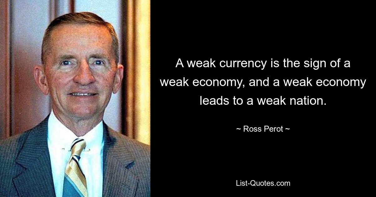 A weak currency is the sign of a weak economy, and a weak economy leads to a weak nation. — © Ross Perot