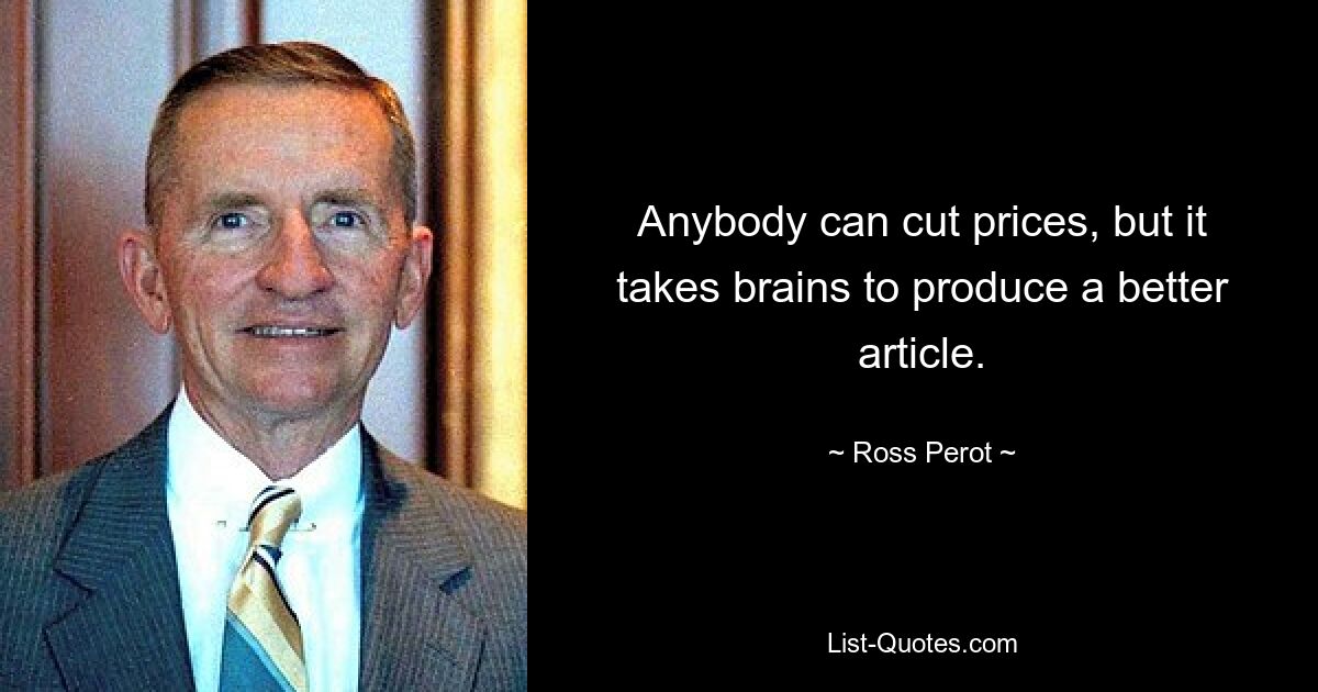 Anybody can cut prices, but it takes brains to produce a better article. — © Ross Perot