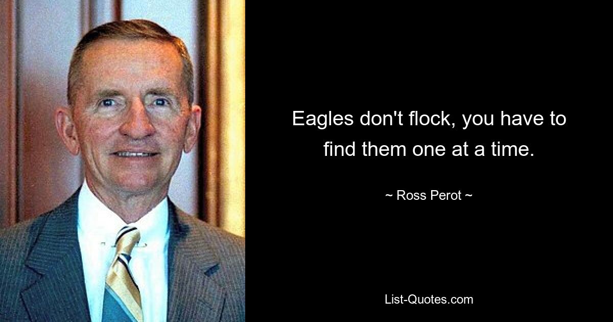 Eagles don't flock, you have to find them one at a time. — © Ross Perot