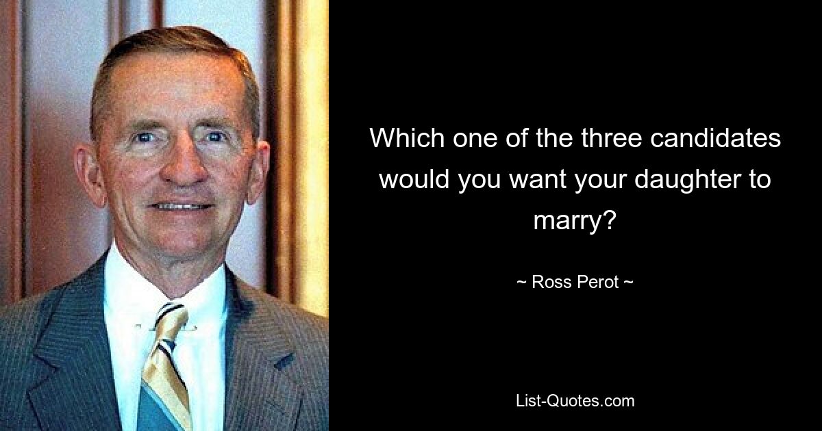 Which one of the three candidates would you want your daughter to marry? — © Ross Perot