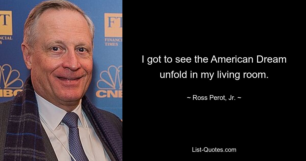 I got to see the American Dream unfold in my living room. — © Ross Perot, Jr.