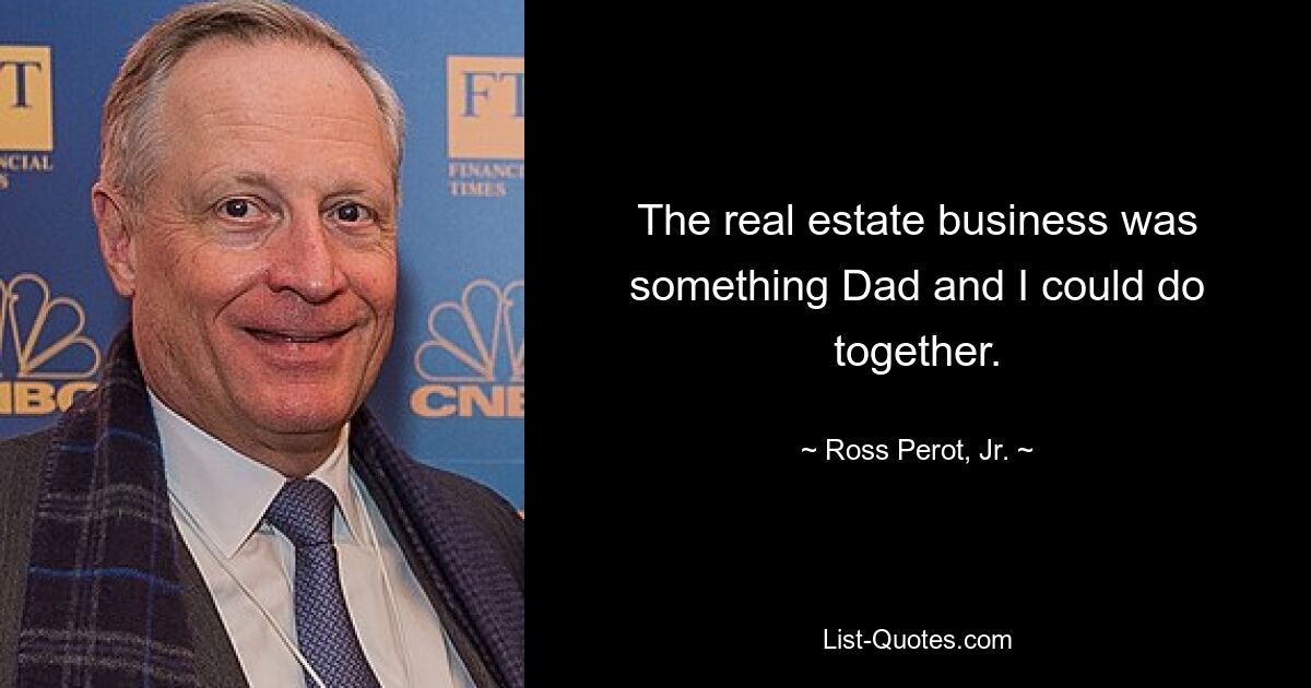 The real estate business was something Dad and I could do together. — © Ross Perot, Jr.