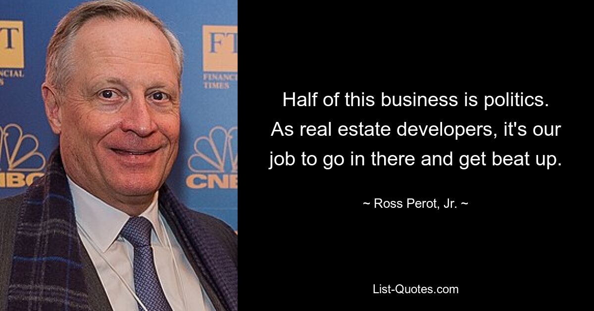 Half of this business is politics. As real estate developers, it's our job to go in there and get beat up. — © Ross Perot, Jr.