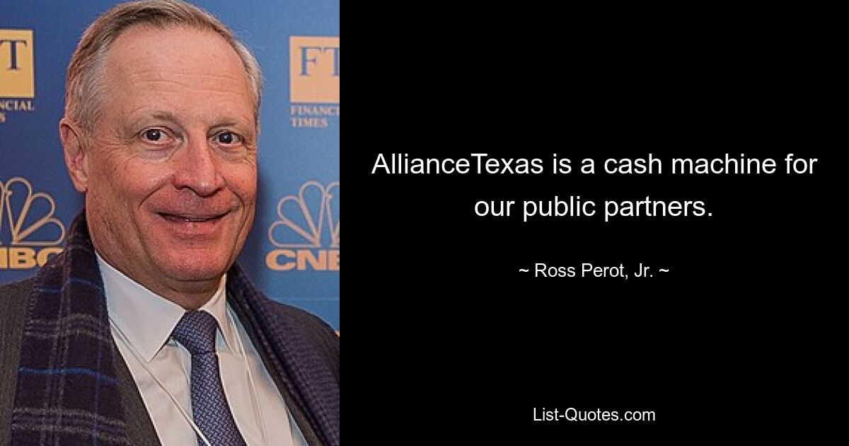 AllianceTexas is a cash machine for our public partners. — © Ross Perot, Jr.