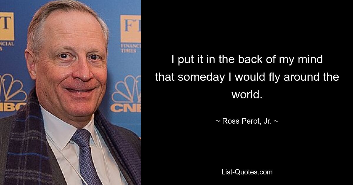 I put it in the back of my mind that someday I would fly around the world. — © Ross Perot, Jr.