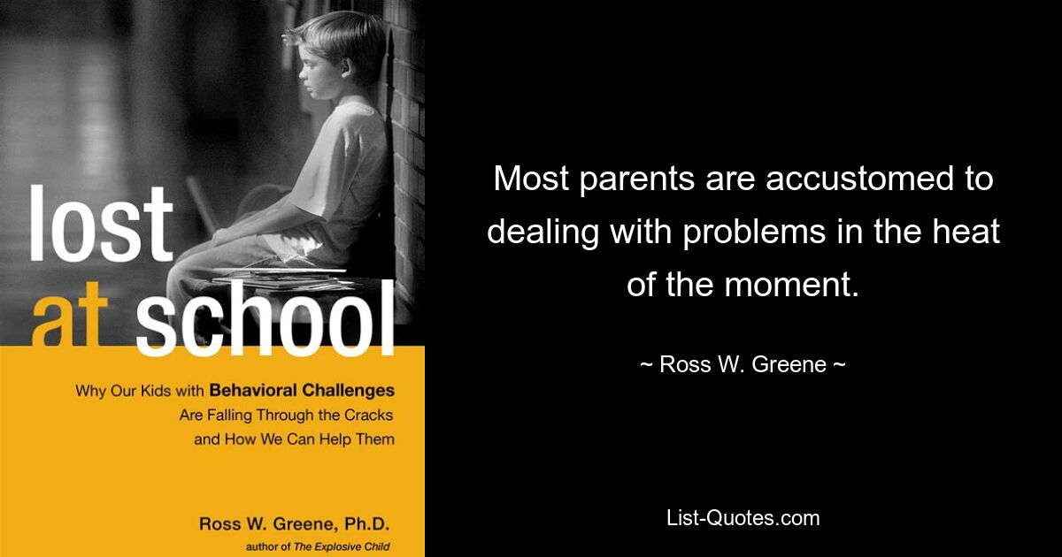 Most parents are accustomed to dealing with problems in the heat of the moment. — © Ross W. Greene