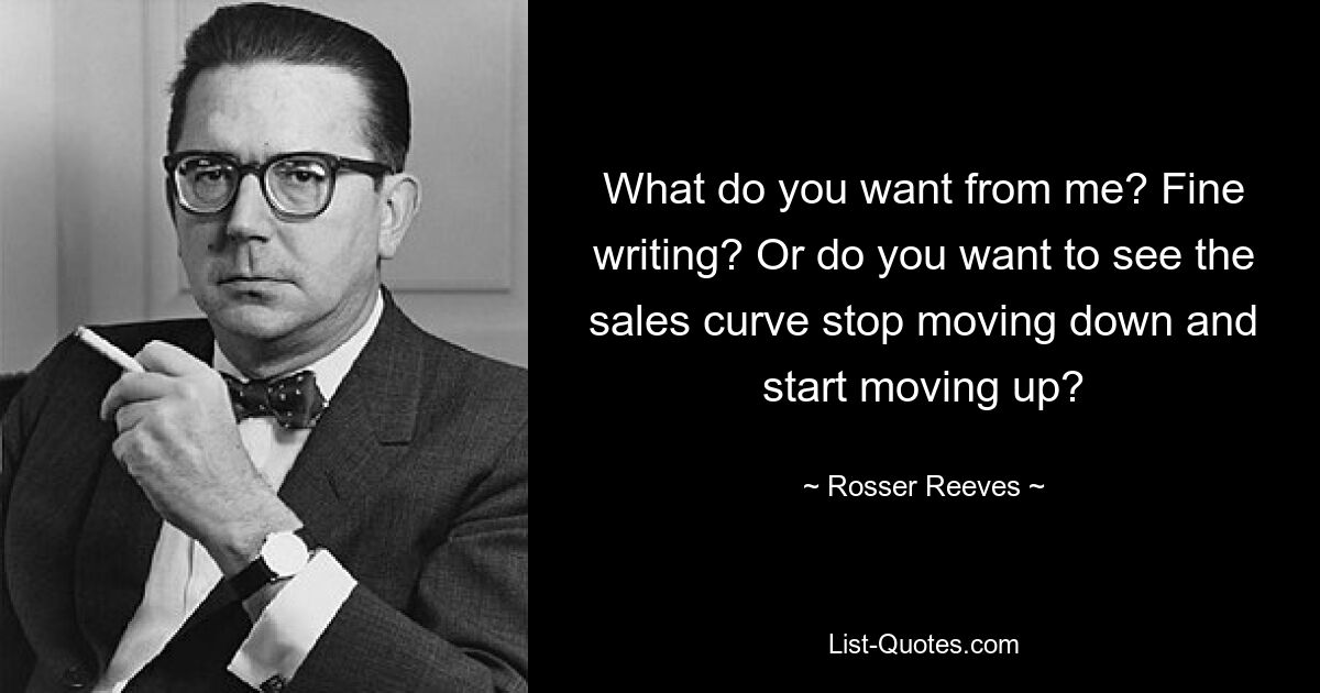 What do you want from me? Fine writing? Or do you want to see the sales curve stop moving down and start moving up? — © Rosser Reeves