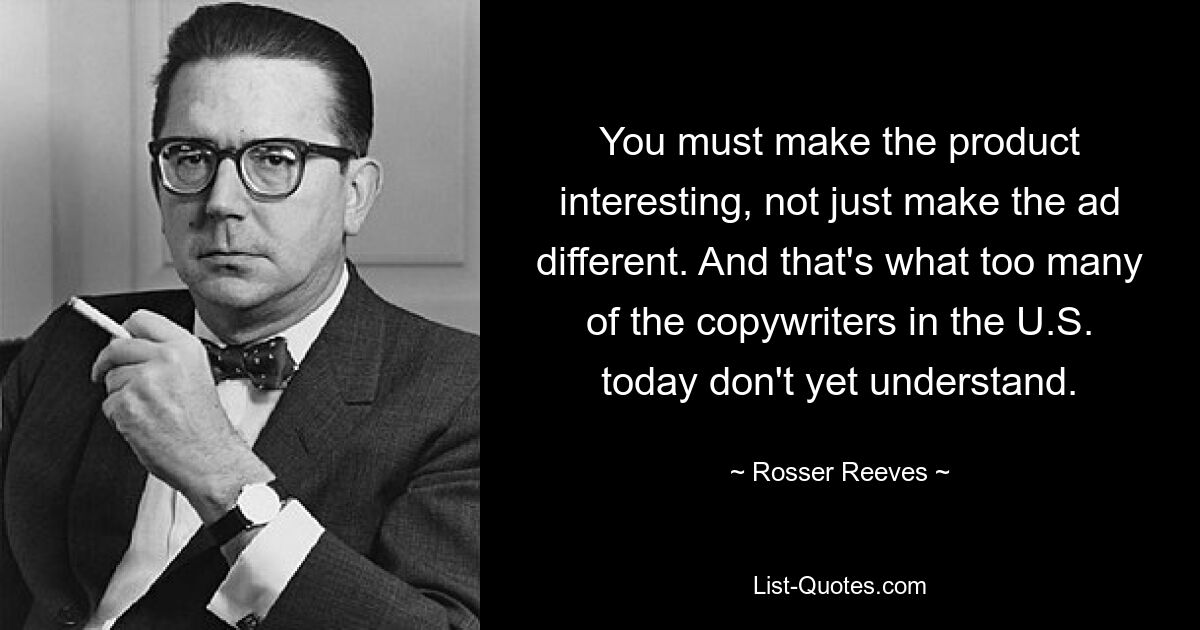 You must make the product interesting, not just make the ad different. And that's what too many of the copywriters in the U.S. today don't yet understand. — © Rosser Reeves