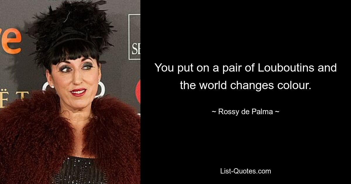 You put on a pair of Louboutins and the world changes colour. — © Rossy de Palma