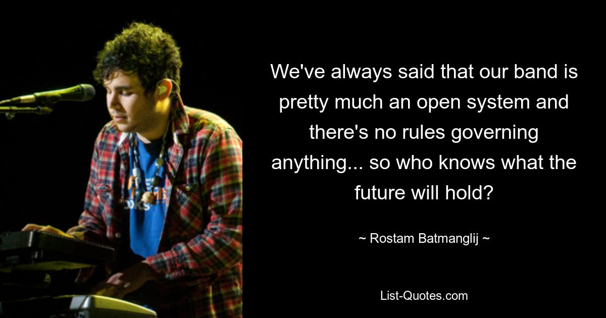 We've always said that our band is pretty much an open system and there's no rules governing anything... so who knows what the future will hold? — © Rostam Batmanglij