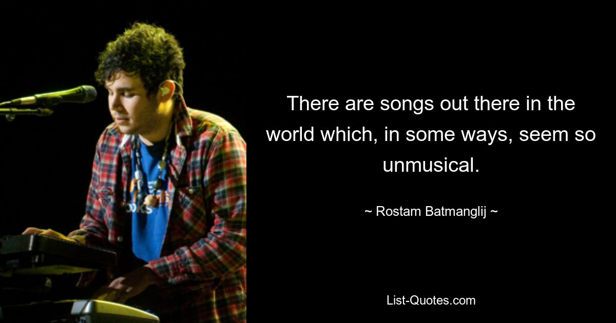 There are songs out there in the world which, in some ways, seem so unmusical. — © Rostam Batmanglij