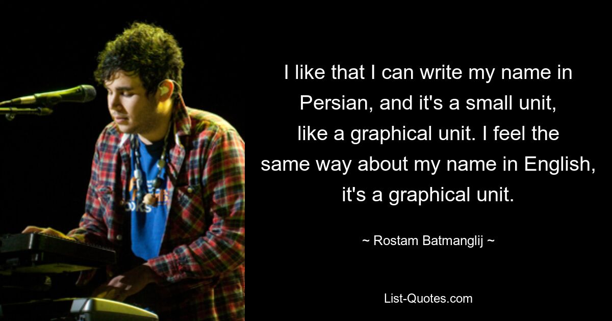 I like that I can write my name in Persian, and it's a small unit, like a graphical unit. I feel the same way about my name in English, it's a graphical unit. — © Rostam Batmanglij