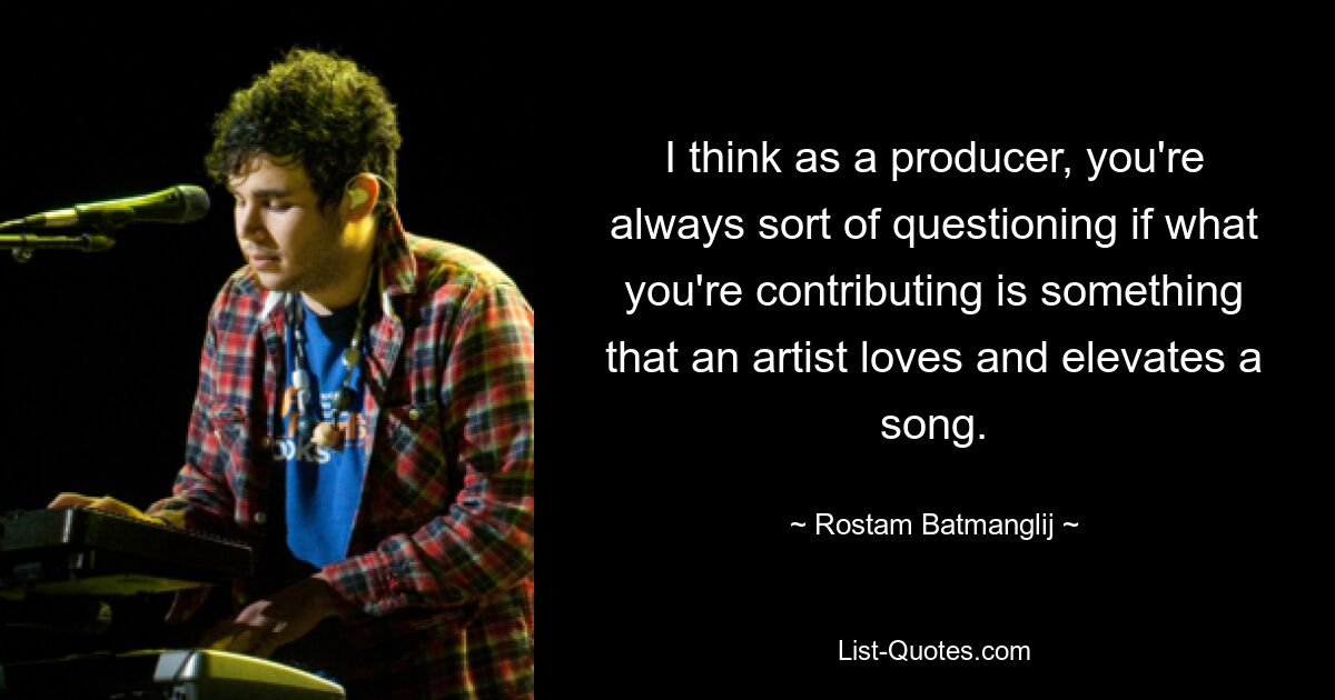 I think as a producer, you're always sort of questioning if what you're contributing is something that an artist loves and elevates a song. — © Rostam Batmanglij