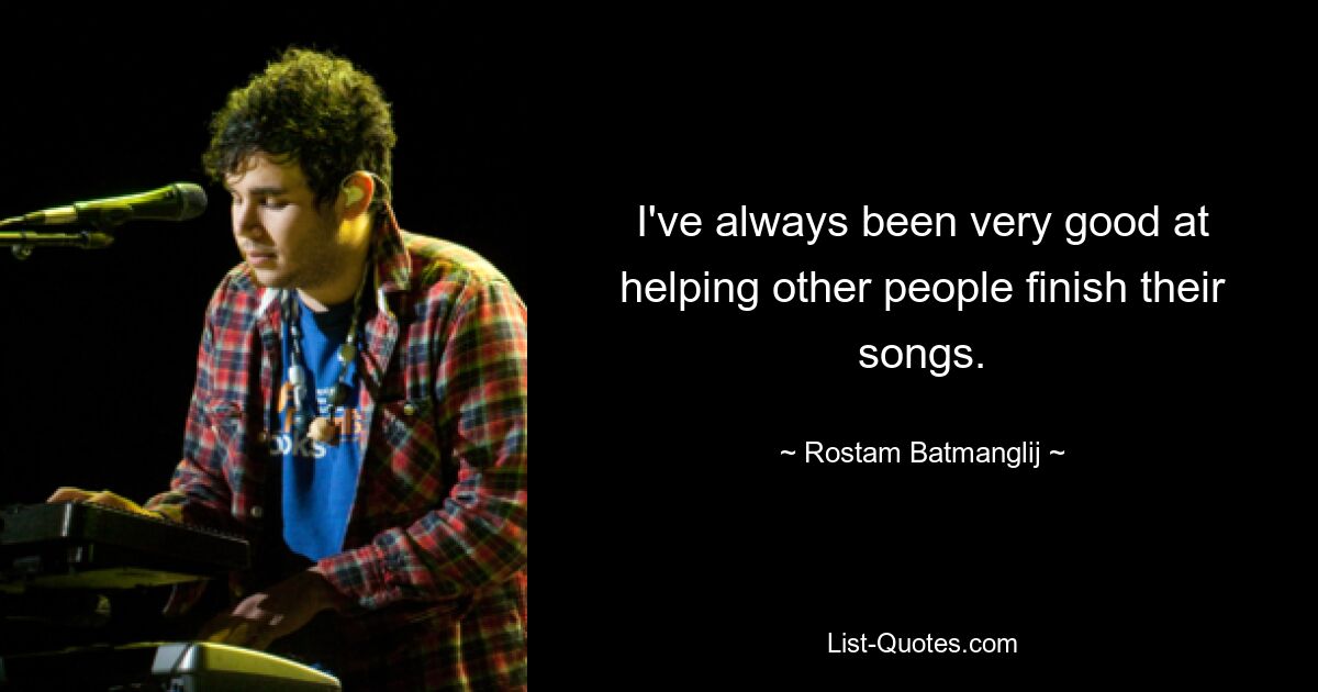 I've always been very good at helping other people finish their songs. — © Rostam Batmanglij