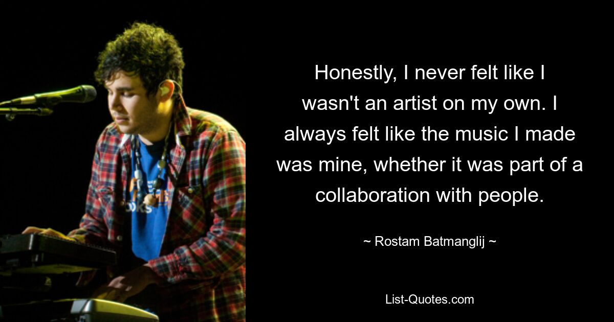 Honestly, I never felt like I wasn't an artist on my own. I always felt like the music I made was mine, whether it was part of a collaboration with people. — © Rostam Batmanglij